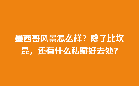 墨西哥风景怎么样？除了比坎昆，还有什么私藏好去处？