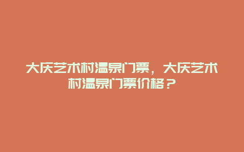 大庆艺术村温泉门票，大庆艺术村温泉门票价格？