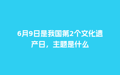 6月9日是我国第2个文化遗产日，主题是什么