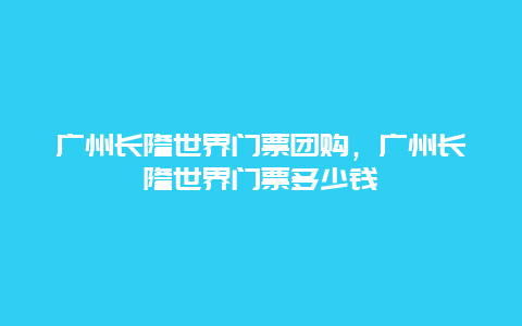 广州长隆世界门票团购，广州长隆世界门票多少钱