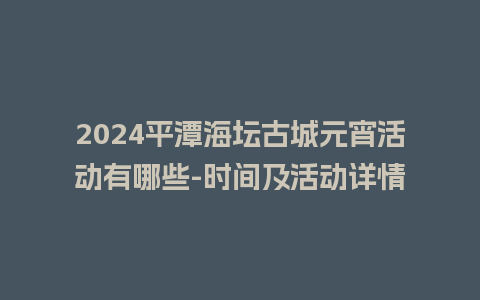 2024平潭海坛古城元宵活动有哪些-时间及活动详情