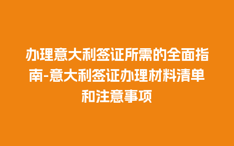 办理意大利签证所需的全面指南-意大利签证办理材料清单和注意事项