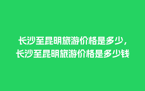 长沙至昆明旅游价格是多少，长沙至昆明旅游价格是多少钱