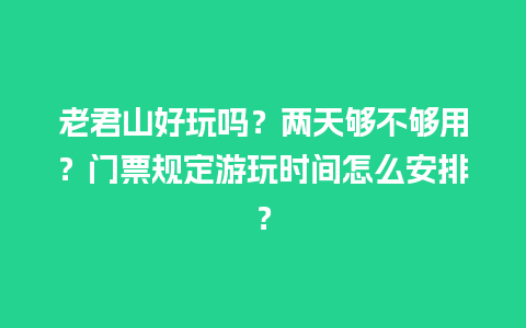 老君山好玩吗？两天够不够用？门票规定游玩时间怎么安排？