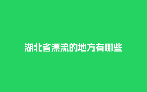 湖北省漂流的地方有哪些