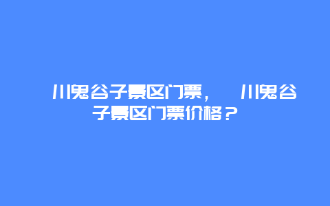 淄川鬼谷子景区门票，淄川鬼谷子景区门票价格？