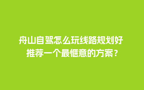 舟山自驾怎么玩线路规划好 推荐一个最惬意的方案？