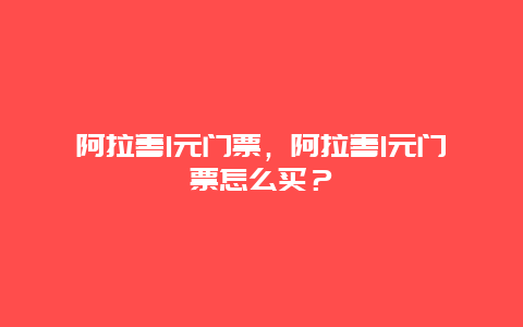 阿拉善1元门票，阿拉善1元门票怎么买？