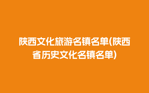 陕西文化旅游名镇名单(陕西省历史文化名镇名单)