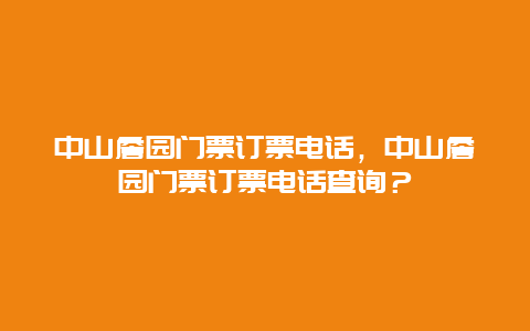 中山詹园门票订票电话，中山詹园门票订票电话查询？