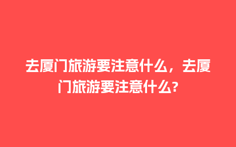 去厦门旅游要注意什么，去厦门旅游要注意什么?