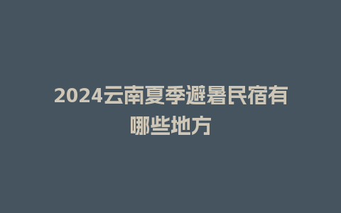 2024云南夏季避暑民宿有哪些地方