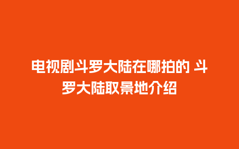 电视剧斗罗大陆在哪拍的 斗罗大陆取景地介绍