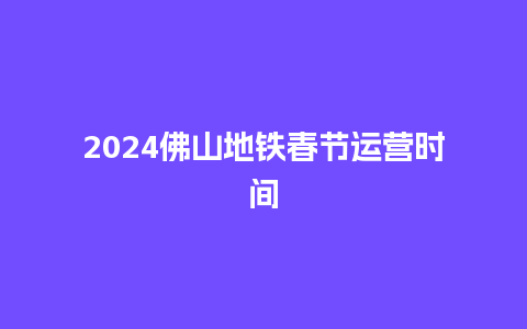 2024佛山地铁春节运营时间