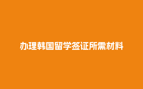 办理韩国留学签证所需材料