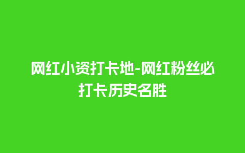 网红小资打卡地-网红粉丝必打卡历史名胜