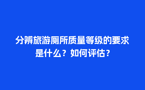 分辨旅游厕所质量等级的要求是什么？如何评估？