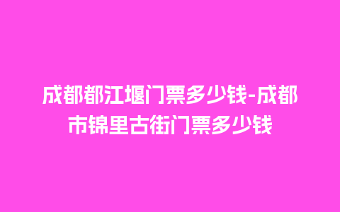 成都都江堰门票多少钱-成都市锦里古街门票多少钱