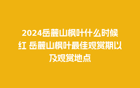 2024岳麓山枫叶什么时候红 岳麓山枫叶最佳观赏期以及观赏地点