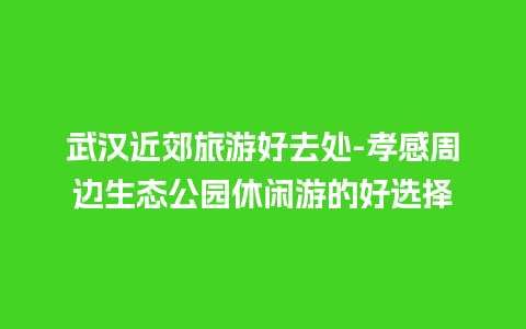 武汉近郊旅游好去处-孝感周边生态公园休闲游的好选择