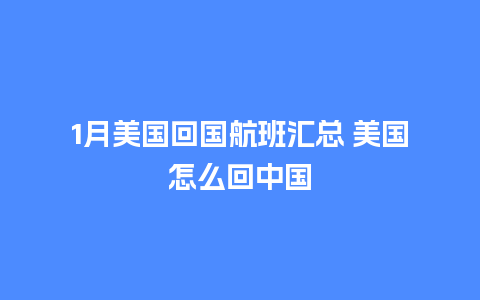 1月美国回国航班汇总 美国怎么回中国