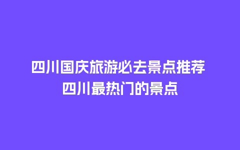 四川国庆旅游必去景点推荐 四川最热门的景点