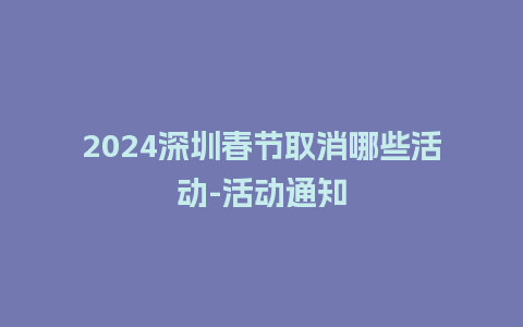 2024深圳春节取消哪些活动-活动通知