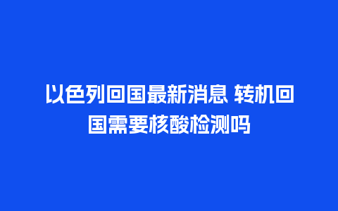 以色列回国最新消息 转机回国需要核酸检测吗