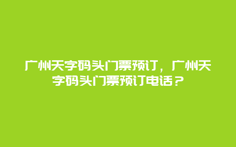 广州天字码头门票预订，广州天字码头门票预订电话？