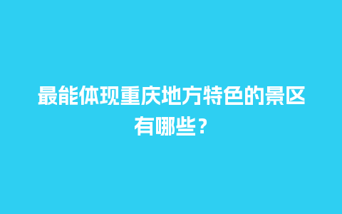 最能体现重庆地方特色的景区有哪些？