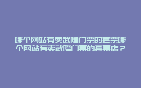 哪个网站有卖武隆门票的套票哪个网站有卖武隆门票的套票店？