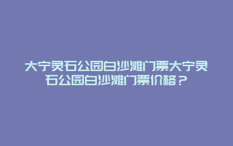 大宁灵石公园白沙滩门票大宁灵石公园白沙滩门票价格？