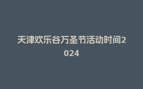 天津欢乐谷万圣节活动时间2024