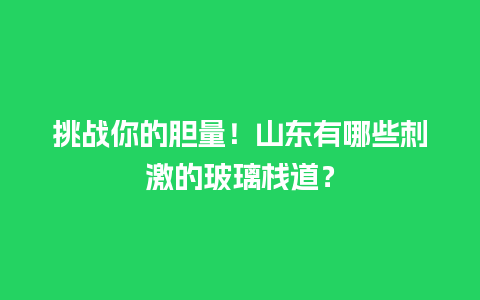 挑战你的胆量！山东有哪些刺激的玻璃栈道？