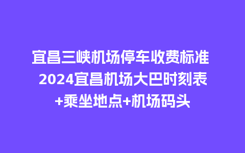 宜昌三峡机场停车收费标准 2024宜昌机场大巴时刻表+乘坐地点+机场码头