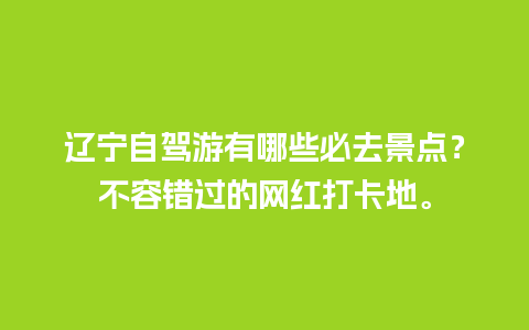 辽宁自驾游有哪些必去景点？不容错过的网红打卡地。