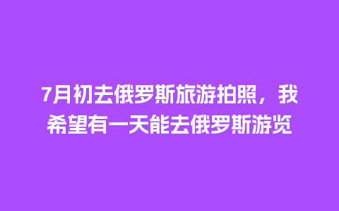 7月初去俄罗斯旅游拍照，我希望有一天能去俄罗斯游览