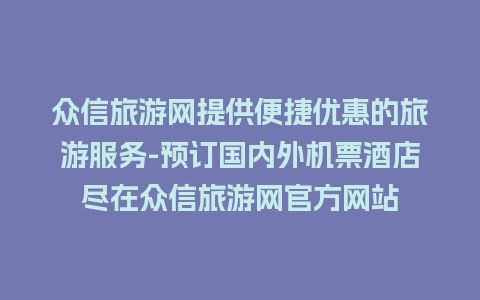 众信旅游网提供便捷优惠的旅游服务-预订国内外机票酒店尽在众信旅游网官方网站