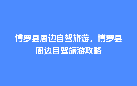 博罗县周边自驾旅游，博罗县周边自驾旅游攻略