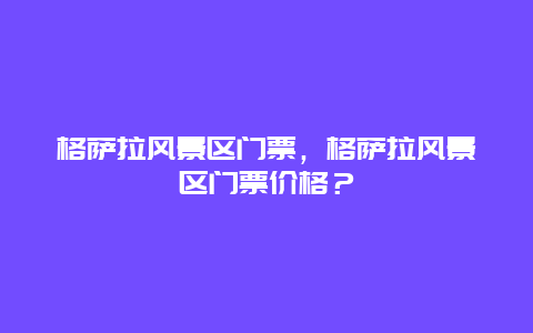 格萨拉风景区门票，格萨拉风景区门票价格？