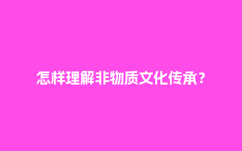 怎样理解非物质文化传承？