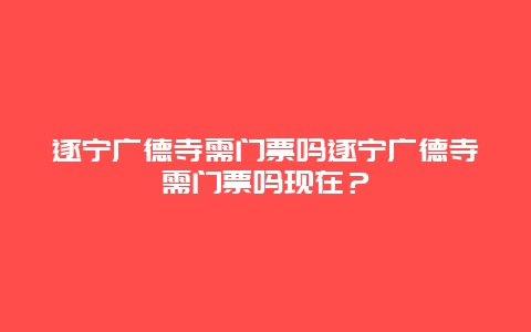 遂宁广德寺需门票吗遂宁广德寺需门票吗现在？