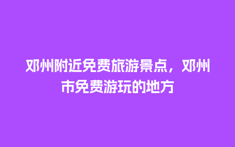 邓州附近免费旅游景点，邓州市免费游玩的地方