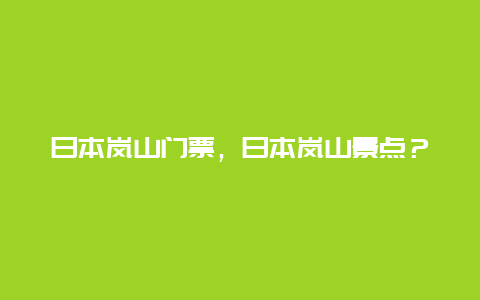 日本岚山门票，日本岚山景点？