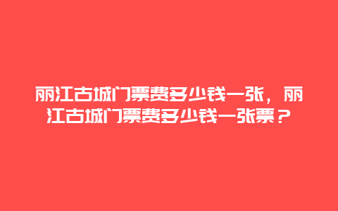 丽江古城门票费多少钱一张，丽江古城门票费多少钱一张票？