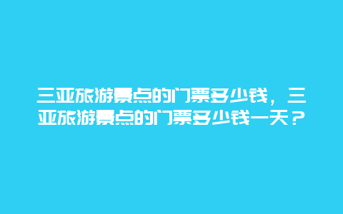 三亚旅游景点的门票多少钱，三亚旅游景点的门票多少钱一天？