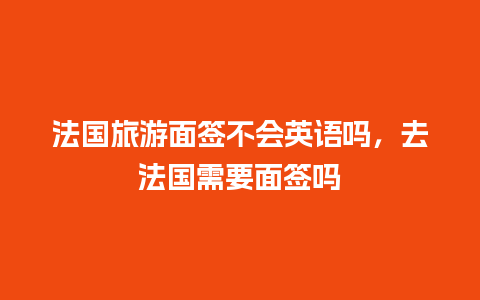 法国旅游面签不会英语吗，去法国需要面签吗