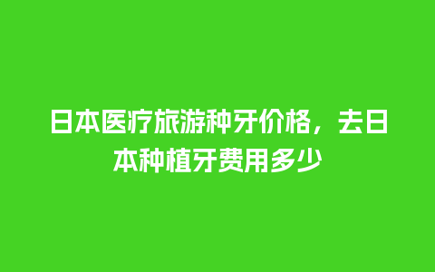 日本医疗旅游种牙价格，去日本种植牙费用多少