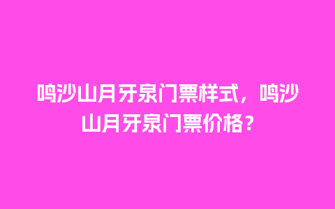 鸣沙山月牙泉门票样式，鸣沙山月牙泉门票价格？