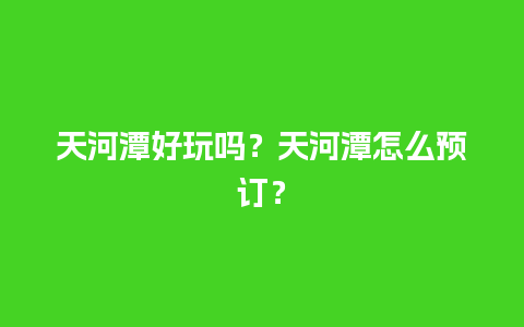 天河潭好玩吗？天河潭怎么预订？